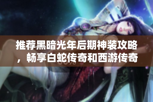 推荐黑暗光年后期神装攻略，畅享白蛇传奇和西游传奇打金包服游戏乐趣