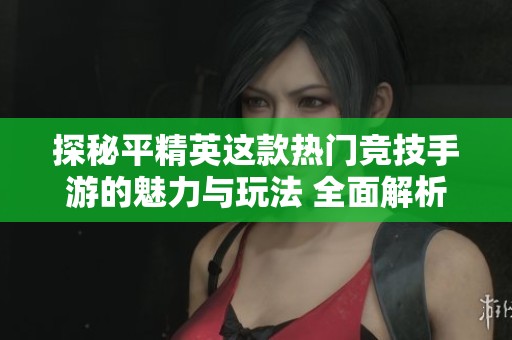 探秘平精英这款热门竞技手游的魅力与玩法 全面解析其成功背后的原因