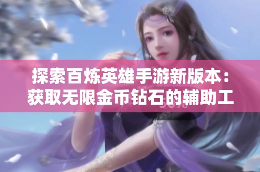 探索百炼英雄手游新版本：获取无限金币钻石的辅助工具和自动礼包神器
