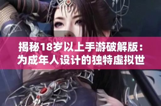 揭秘18岁以上手游破解版：为成年人设计的独特虚拟世界体验与乐趣之旅