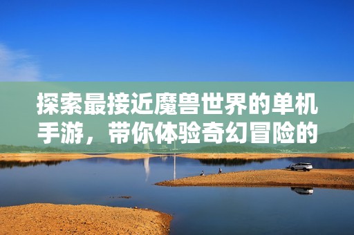 探索最接近魔兽世界的单机手游，带你体验奇幻冒险的精彩世界