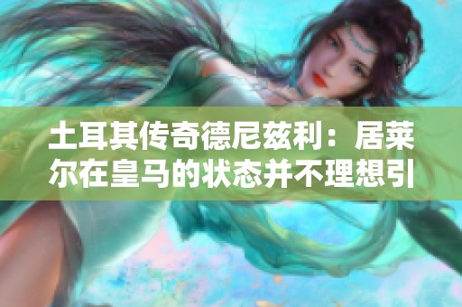 土耳其传奇德尼兹利：居莱尔在皇马的状态并不理想引发关注