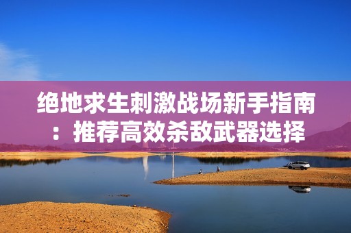 绝地求生刺激战场新手指南：推荐高效杀敌武器选择