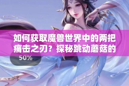 如何获取魔兽世界中的两把痛击之刃？探秘跳动蘑菇的独特魅力与技巧