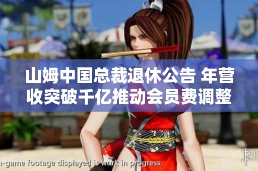 山姆中国总裁退休公告 年营收突破千亿推动会员费调整成重要里程碑