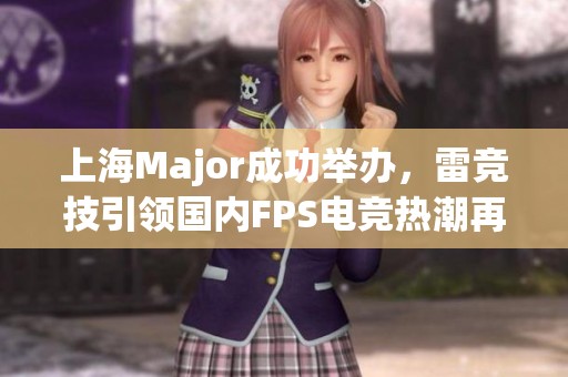 上海Major成功举办，雷竞技引领国内FPS电竞热潮再度升温