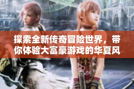 探索全新传奇冒险世界，带你体验大富豪游戏的华夏风情与无限精彩