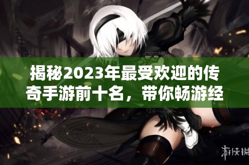 揭秘2023年最受欢迎的传奇手游前十名，带你畅游经典游戏世界