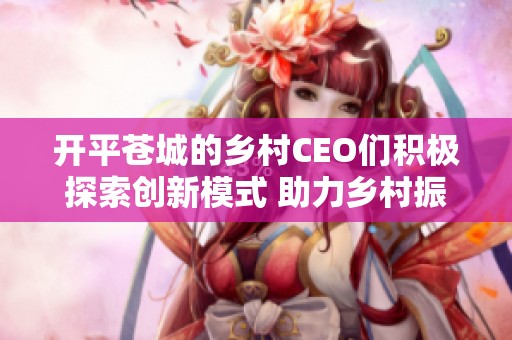 开平苍城的乡村CEO们积极探索创新模式 助力乡村振兴实现快速发展新局面