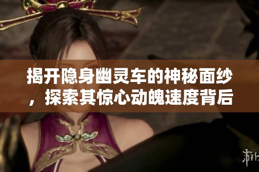 揭开隐身幽灵车的神秘面纱，探索其惊心动魄速度背后的科技真相与惊悚故事