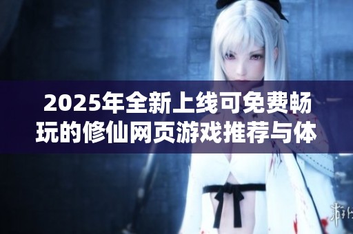 2025年全新上线可免费畅玩的修仙网页游戏推荐与体验分享