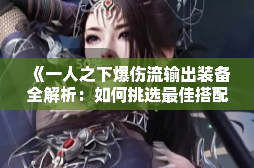 《一人之下爆伤流输出装备全解析：如何挑选最佳搭配提升战力》
