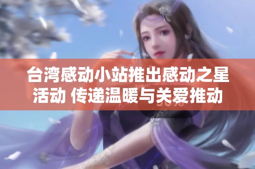 台湾感动小站推出感动之星活动 传递温暖与关爱推动社会正能量