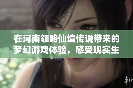 在河南领略仙境传说带来的梦幻游戏体验，感受现实生活中的温馨与幸福家园