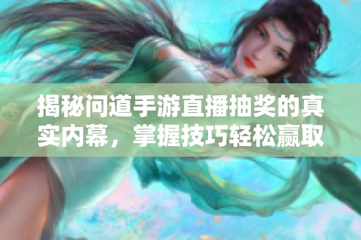 揭秘问道手游直播抽奖的真实内幕，掌握技巧轻松赢取丰厚奖励的秘诀解析