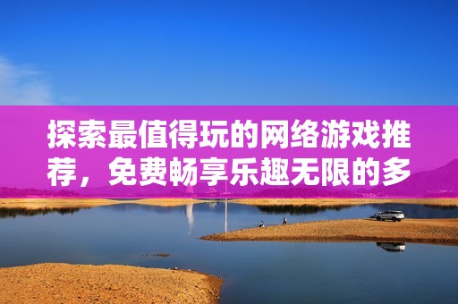 探索最值得玩的网络游戏推荐，免费畅享乐趣无限的多款好游戏等你来体验