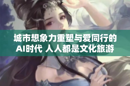 城市想象力重塑与爱同行的AI时代 人人都是文化旅游推广大使