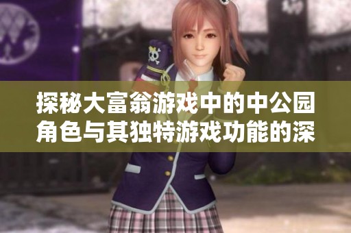 探秘大富翁游戏中的中公园角色与其独特游戏功能的深刻意义分析