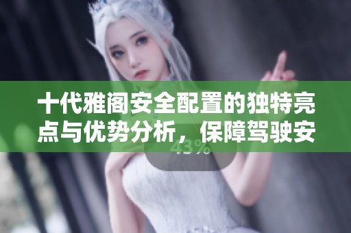 十代雅阁安全配置的独特亮点与优势分析，保障驾驶安全与乘客体验