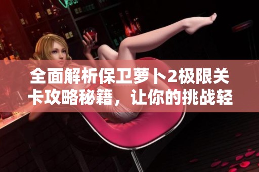 全面解析保卫萝卜2极限关卡攻略秘籍，让你的挑战轻松无忧！