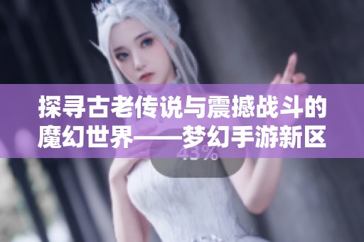 探寻古老传说与震撼战斗的魔幻世界——梦幻手游新区启航的奇幻冒险之旅