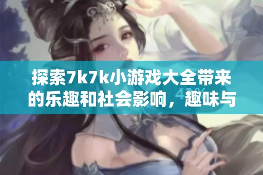 探索7k7k小游戏大全带来的乐趣和社会影响，趣味与社交的完美结合