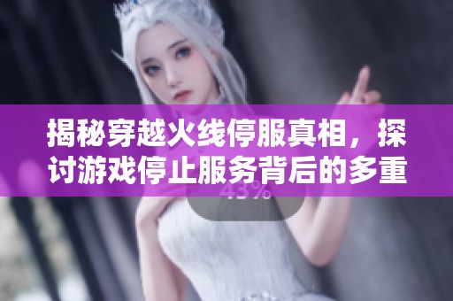 揭秘穿越火线停服真相，探讨游戏停止服务背后的多重原因与影响