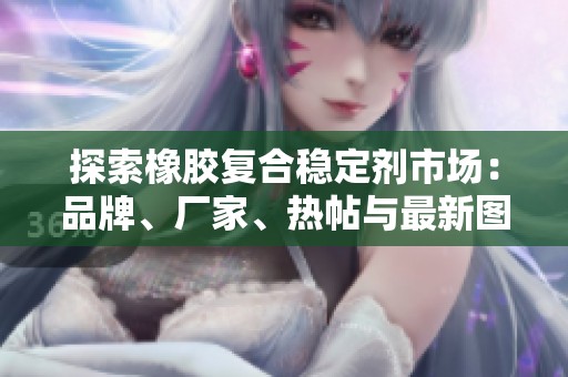 探索橡胶复合稳定剂市场：品牌、厂家、热帖与最新图片全解析