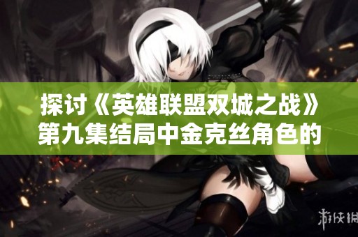 探讨《英雄联盟双城之战》第九集结局中金克丝角色的发展与情感冲突