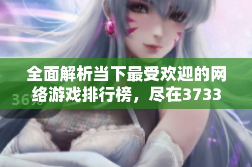 全面解析当下最受欢迎的网络游戏排行榜，尽在3733游戏网最新推荐！