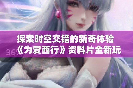 探索时空交错的新奇体验 《为爱西行》资料片全新玩法攻略详解
