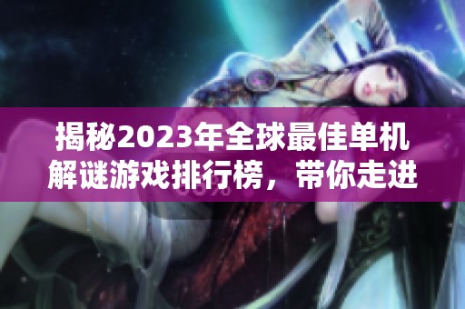 揭秘2023年全球最佳单机解谜游戏排行榜，带你走进迷雾中的精彩世界