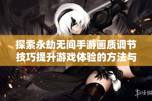 探索永劫无间手游画质调节技巧提升游戏体验的方法与步骤详解