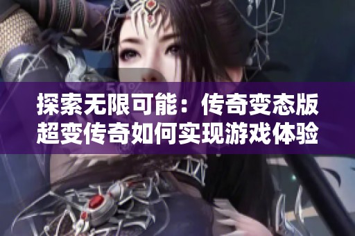探索无限可能：传奇变态版超变传奇如何实现游戏体验与体验者激情的完美结合