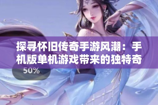 探寻怀旧传奇手游风潮：手机版单机游戏带来的独特奇遇与回忆之旅