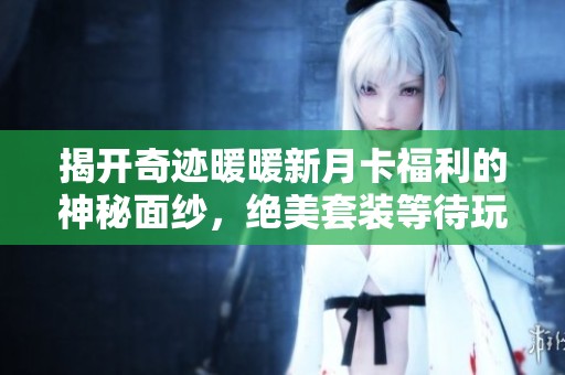 揭开奇迹暖暖新月卡福利的神秘面纱，绝美套装等待玩家领取！