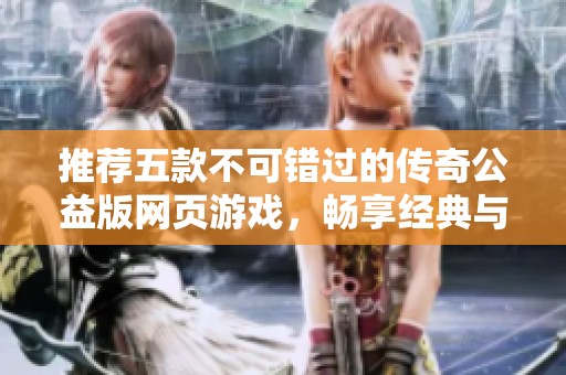 推荐五款不可错过的传奇公益版网页游戏，畅享经典与乐趣尽在其中