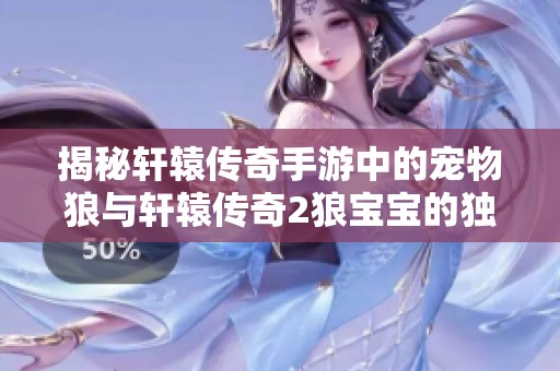 揭秘轩辕传奇手游中的宠物狼与轩辕传奇2狼宝宝的独特技能配置与战斗潜力