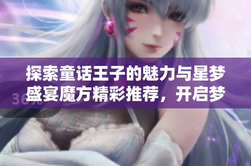 探索童话王子的魅力与星梦盛宴魔方精彩推荐，开启梦幻之旅的奇妙体验