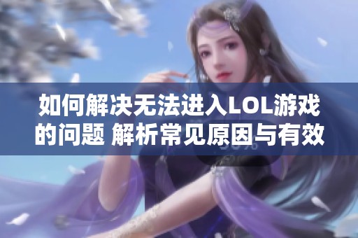 如何解决无法进入LOL游戏的问题 解析常见原因与有效解决方案