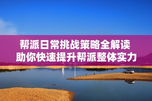 帮派日常挑战策略全解读 助你快速提升帮派整体实力的实用技巧指南