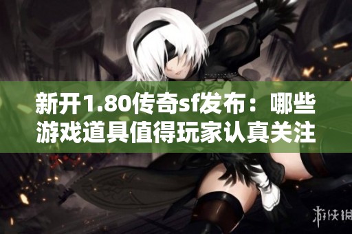 新开1.80传奇sf发布：哪些游戏道具值得玩家认真关注与投资分析？