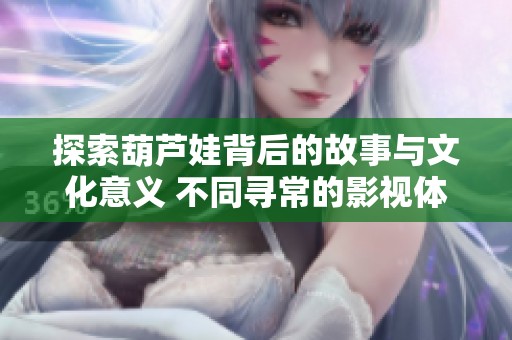 探索葫芦娃背后的故事与文化意义 不同寻常的影视体验带给你的启示