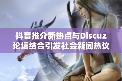 抖音推介新热点与Discuz论坛结合引发社会新闻热议的多元化探讨