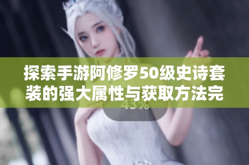 探索手游阿修罗50级史诗套装的强大属性与获取方法完全指南