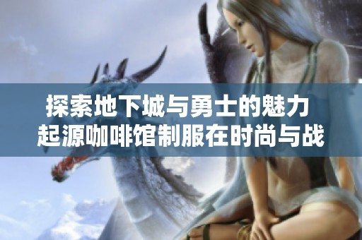 探索地下城与勇士的魅力 起源咖啡馆制服在时尚与战斗之间的华美交融