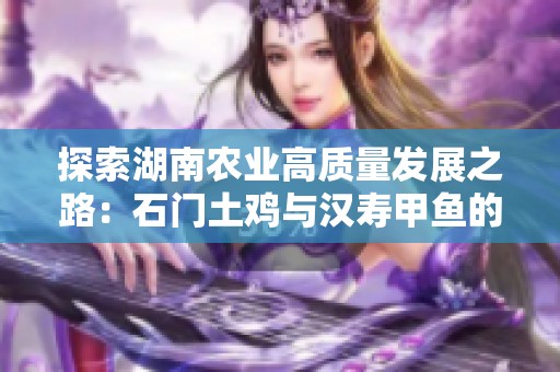 探索湖南农业高质量发展之路：石门土鸡与汉寿甲鱼的农场到餐桌之旅