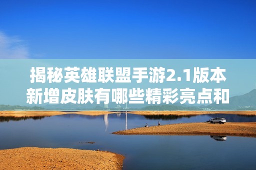 揭秘英雄联盟手游2.1版本新增皮肤有哪些精彩亮点和变化分析