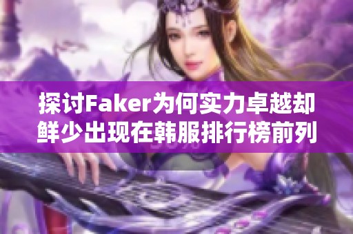 探讨Faker为何实力卓越却鲜少出现在韩服排行榜前列的原因分析