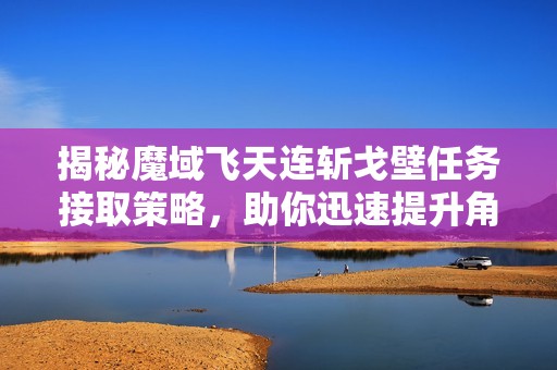 揭秘魔域飞天连斩戈壁任务接取策略，助你迅速提升角色战力的全攻略!